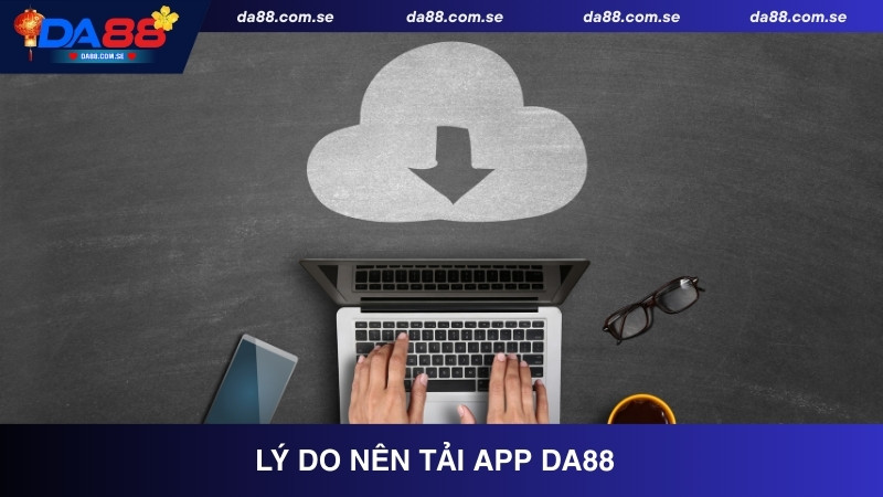 Lý do nên tải app DA88 về thiết bị cá nhân